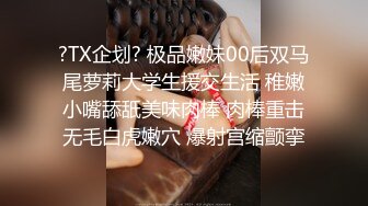 ?TX企划? 极品嫩妹00后双马尾萝莉大学生援交生活 稚嫩小嘴舔舐美味肉棒 肉棒重击无毛白虎嫩穴 爆射宫缩颤挛