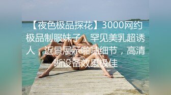 【夜色极品探花】3000网约极品制服妹子，罕见美乳超诱人，近景展示啪啪细节，高清晰设备效果极佳