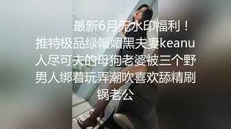 ⚫️⚫️最新6月无水印福利！推特极品绿帽媚黑夫妻keanu人尽可夫的母狗老婆被三个野男人绑着玩弄潮吹喜欢舔精刷锅老公