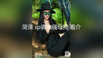 菏泽 sp调教骚母狗 看介