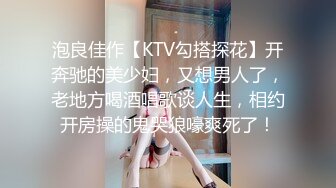 泡良佳作【KTV勾搭探花】开奔驰的美少妇，又想男人了，老地方喝酒唱歌谈人生，相约开房操的鬼哭狼嚎爽死了！