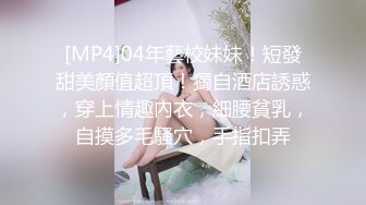 [MP4]04年藝校妹妹！短發甜美顏值超頂！獨自酒店誘惑，穿上情趣內衣，細腰貧乳，自摸多毛騷穴，手指扣弄