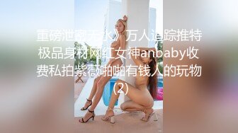 重磅泄密无水》万人追踪推特极品身材网红女神anbaby收费私拍紫薇啪啪有钱人的玩物 (2)