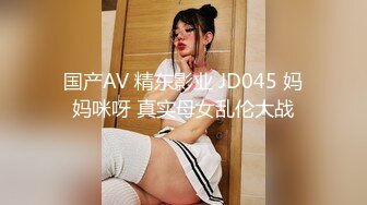 国产AV 精东影业 JD045 妈妈咪呀 真实母女乱伦大战