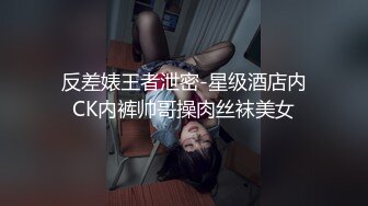 反差婊王者泄密-星级酒店内CK内裤帅哥操肉丝袜美女