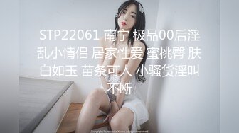 STP22061 南宁 极品00后淫乱小情侣 居家性爱 蜜桃臀 肤白如玉 苗条可人 小骚货淫叫不断