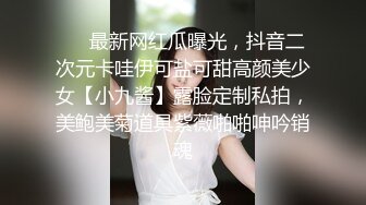 ❤️最新网红瓜曝光，抖音二次元卡哇伊可盐可甜高颜美少女【小九酱】露脸定制私拍，美鲍美菊道具紫薇啪啪呻吟销魂