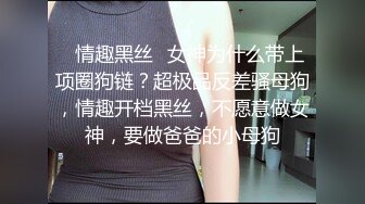 ✿情趣黑丝✿女神为什么带上项圈狗链？超极品反差骚母狗，情趣开档黑丝，不愿意做女神，要做爸爸的小母狗