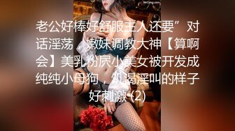 老公好棒好舒服主人还要”对话淫荡，嫩妹调教大神【算啊会】美乳粉屄小美女被开发成纯纯小母狗，饥渴淫叫的样子好刺激 (2)