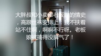 大胖叔和小卖部老板娘的情史，高跟丝袜安排上：我不扶着站不住啊，啊啊不行呀。老板娘被搞得没脾气了！