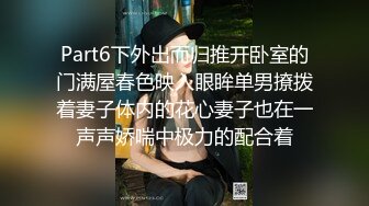 Part6下外出而归推开卧室的门满屋春色映入眼眸单男撩拨着妻子体内的花心妻子也在一声声娇喘中极力的配合着