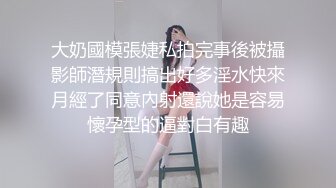 大奶國模張婕私拍完事後被攝影師潛規則搞出好多淫水快來月經了同意內射還說她是容易懷孕型的逼對白有趣