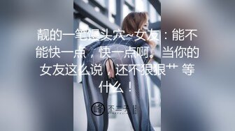 靓的一笔馒头穴~女友：能不能快一点，快一点啊。当你的女友这么说，还不狠狠艹 等什么！