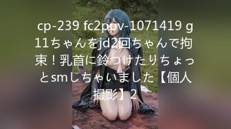 cp-239 fc2ppv-1071419 g11ちゃんをjd2回ちゃんで拘 束！乳首に鈴つけたりちょっとsmしちゃいました【個人撮影】2