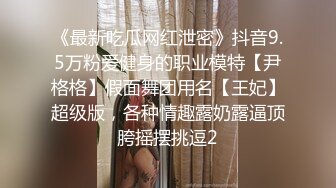 《最新吃瓜网红泄密》抖音9.5万粉爱健身的职业模特【尹格格】假面舞团用名【王妃】超级版，各种情趣露奶露逼顶胯摇摆挑逗2