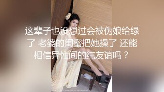 这辈子也没想过会被伪娘给绿了 老婆的闺蜜把她操了 还能相信异性间的纯友谊吗？