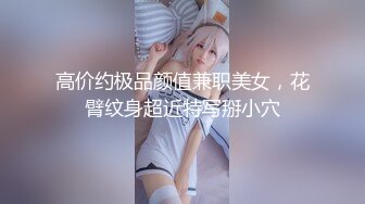 高价约极品颜值兼职美女，花臂纹身超近特写掰小穴