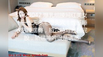 STP29042 爆乳细腰网红美女！一线天多毛馒头穴！性感睡衣扭腰摆臀，掰穴特写翘起屁股，娇喘呻吟很是诱惑