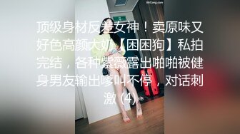 顶级身材反差女神！卖原味又好色高颜大奶【困困狗】私拍完结，各种紫薇露出啪啪被健身男友输出嗲叫不停，对话刺激 (4)