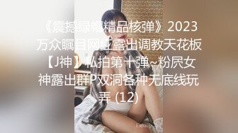 《震撼绿帽精品核弹》2023万众瞩目网红露出调教天花板【J神】私拍第十弹~粉屄女神露出群P双洞各种无底线玩弄 (12)