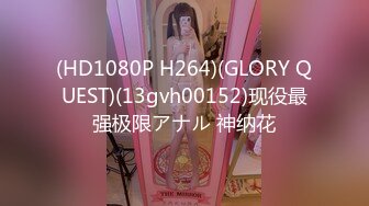 (HD1080P H264)(GLORY QUEST)(13gvh00152)现役最强极限アナル 神纳花