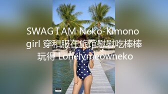 SWAG I AM Neko-Kimono girl 穿和服在旅馆慰慰吃棒棒 玩得 Lonelymeowneko