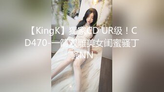 【KingK】獨家CD UR级！CD470-一箭双雕美女闺蜜骚丁骚NN