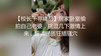 【校长千寻精品】居家卧室偷拍自己老婆，挑逗几下激情上来，超清画质狂插骚穴