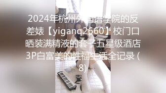 2024年杭州外国语学院的反差婊【yiganq2660】校门口晒装满精液的套子五星级酒店3P白富美的性福生活全记录 (8)