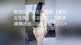 表演系女神古风裸舞 【繁花女主角】书法绘画才艺表演 裸舞诱惑~道具自慰【231V】 (203)