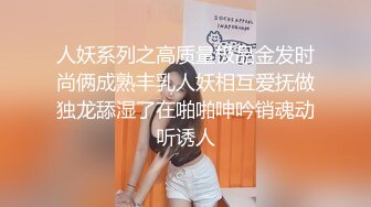 人妖系列之高质量极品金发时尚俩成熟丰乳人妖相互爱抚做独龙舔湿了在啪啪呻吟销魂动听诱人