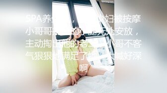 SPA养生馆，蜜臀少妇被按摩小哥哥挑逗的小腿无处安放，主动掏出他的老二，小哥不客气狠狠地满足了她，大喊好深啊