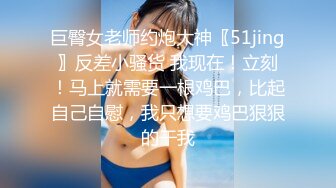 巨臀女老师约炮大神〖51jing〗反差小骚货 我现在！立刻！马上就需要一根鸡巴，比起自己自慰，我只想要鸡巴狠狠的干我