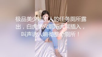 极品美少妇主人的任务厕所露出，白虎美穴厕所大屌插入，叫声诱人响彻整个厕所！