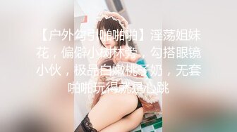 【户外勾引啪啪啪】淫荡姐妹花，偏僻小树林旁，勾搭眼镜小伙，极品白嫩桃子奶，无套啪啪玩得就是心跳