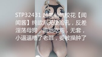 STP32431 超美仙气校花【闻闻酱】纯欲系天使脸孔，反差淫荡母狗，跪地吃鸡，无套，小逼逼糟了老罪，要被操肿了