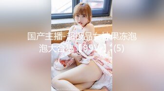 国产主播-超极品女神果冻泡泡大合集【99V 】 (5)