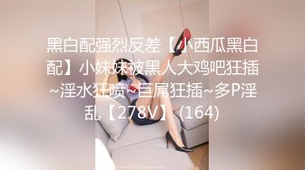 黑白配强烈反差【小西瓜黑白配】小妹妹被黑人大鸡吧狂插~淫水狂喷~巨屌狂插~多P淫乱【278V】 (164)