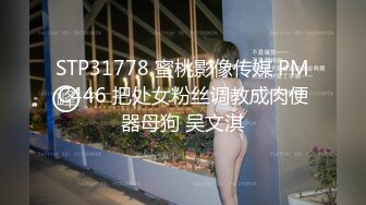 STP31778 蜜桃影像传媒 PMC446 把处女粉丝调教成肉便器母狗 吴文淇