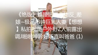 《绝版》蜂腰肥臀尤物反_差婊~极品吊钟巨乳人妻【想想】私拍视图户外野Z人前露出调J啪啪呻吟好听直叫爸爸 (1)