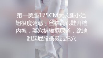 第一美腿175CM大长腿小姐姐极度诱惑，丝袜高跟鞋开档内裤，掰穴棉棒插尿道，跪地翘起屁股露极品肥穴