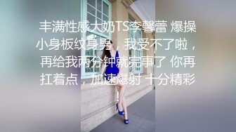 丰满性感大奶TS李馨蕾 爆操小身板纹身男，我受不了啦，再给我两分钟就完事了 你再扛着点，加速爆射 十分精彩！