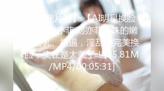 【新速片遞】 【AI明星换脸】AI-刘亦菲 刘亦菲表妹的嫩白粉乳、抠逼，淫乱，完美换脸，实在是太美了！[95.81M/MP4/00:05:31]