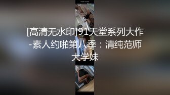 [高清无水印]91天堂系列大作-素人约啪第八季：清纯范师大学妹