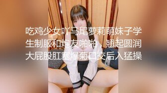 吃鸡少女吖马尾萝莉萌妹子学生制服和炮友啪啪，翘起圆润大屁股肛塞爆菊口交后入猛操