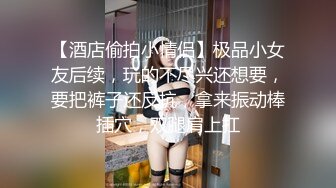 【酒店偷拍小情侣】极品小女友后续，玩的不尽兴还想要，要把裤子还反抗，拿来振动棒插穴，双腿肩上扛