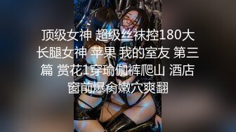 顶级女神 超级丝袜控180大长腿女神 苹果 我的室友 第三篇 赏花1穿瑜伽裤爬山 酒店窗前爆肏嫩穴爽翻