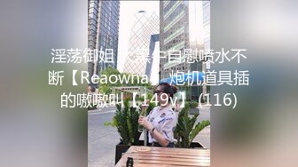 淫荡御姐 大黑牛自慰喷水不断【Reaowna】 炮机道具插的嗷嗷叫【149v】 (116)