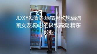 JDXYX.清洛.绿帽男约炮偶遇前女友.隐忍的极致高潮.精东影业