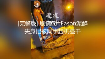 [完整版] 剧情G片Eason泥醉失身记被同事趁机强干